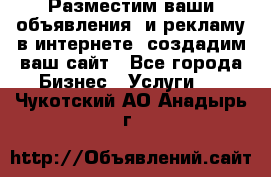 Разместим ваши объявления  и рекламу в интернете, создадим ваш сайт - Все города Бизнес » Услуги   . Чукотский АО,Анадырь г.